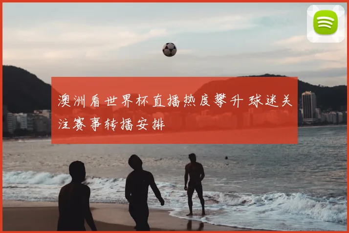 澳洲看世界杯直播热度攀升 球迷关注赛事转播安排