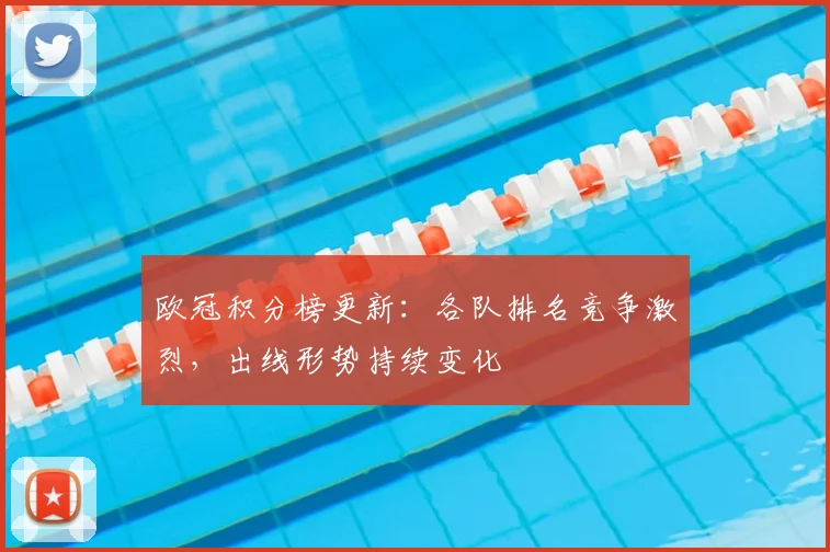 欧冠积分榜更新:各队排名竞争激烈,出线形势持续变化