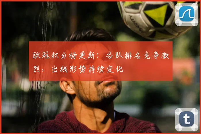 欧冠积分榜更新:各队排名竞争激烈,出线形势持续变化