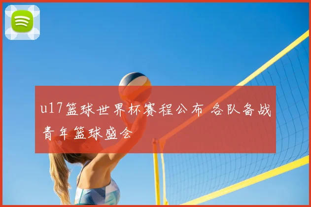 u17篮球世界杯赛程公布 各队备战青年篮球盛会
