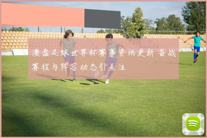 澳盘足球世界杯赛事资讯更新 备战赛程与阵容动态引关注
