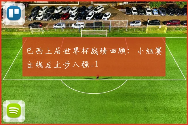 巴西上届世界杯战绩回顾：小组赛出线后止步八强_1