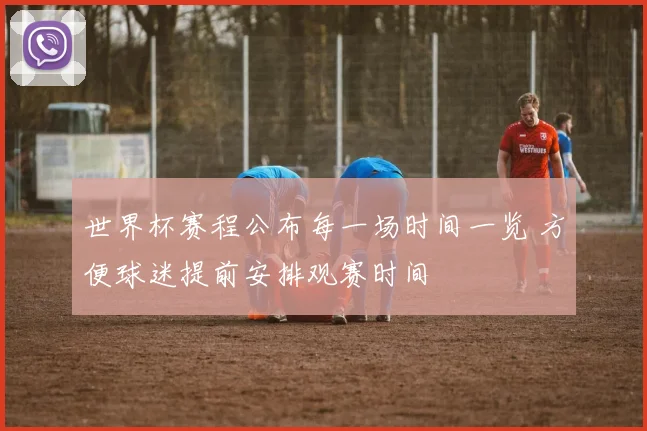 世界杯赛程公布每一场时间一览 方便球迷提前安排观赛时间