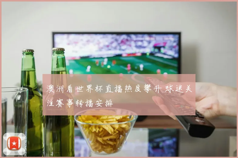澳洲看世界杯直播热度攀升 球迷关注赛事转播安排