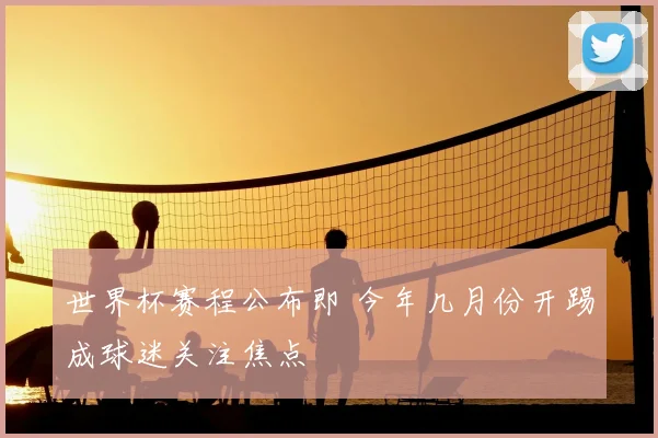 世界杯赛程公布即 今年几月份开踢成球迷关注焦点