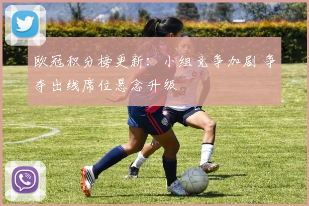 欧冠积分榜更新：小组竞争加剧 争夺出线席位悬念升级